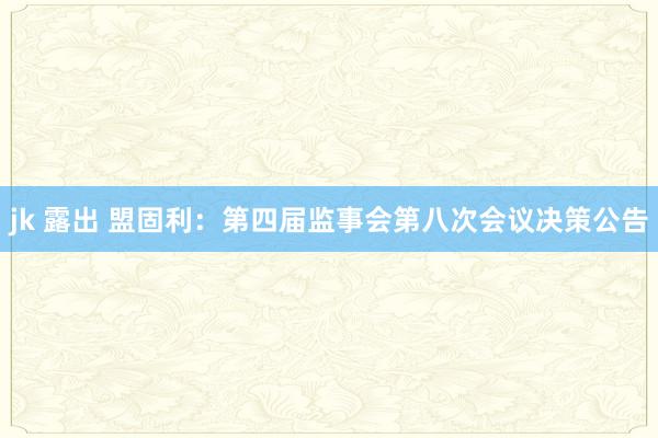 jk 露出 盟固利：第四届监事会第八次会议决策公告