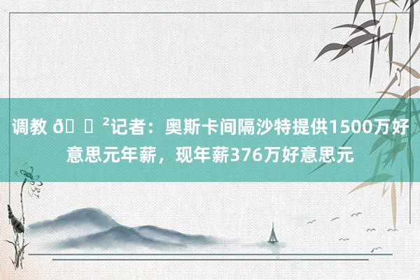 调教 😲记者：奥斯卡间隔沙特提供1500万好意思元年薪，现年薪376万好意思元