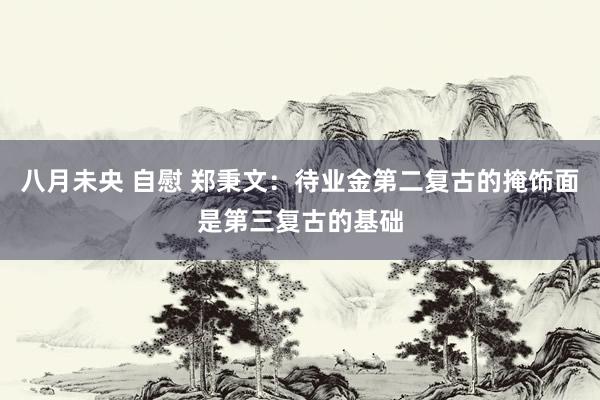 八月未央 自慰 郑秉文：待业金第二复古的掩饰面是第三复古的基础