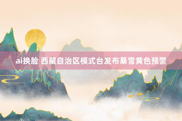 ai换脸 西藏自治区模式台发布暴雪黄色预警