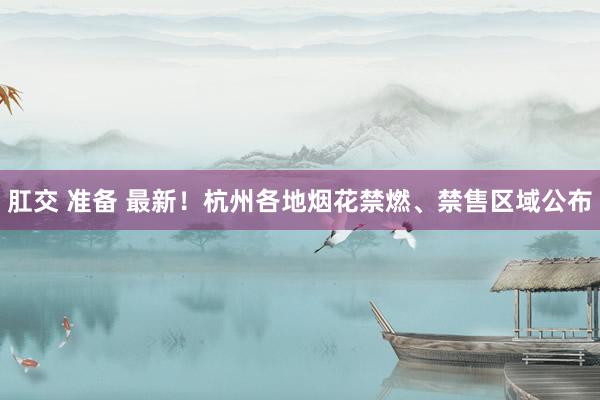 肛交 准备 最新！杭州各地烟花禁燃、禁售区域公布