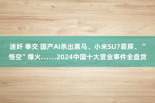 迷奸 拳交 国产AI杀出黑马、小米SU7霸屏、“悟空”爆火……2024中国十大营业事件全盘货
