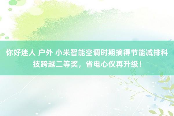 你好迷人 户外 小米智能空调时期摘得节能减排科技跨越二等奖，省电心仪再升级！