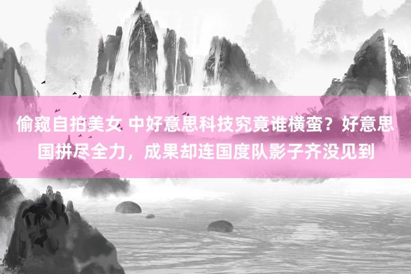 偷窥自拍美女 中好意思科技究竟谁横蛮？好意思国拼尽全力，成果却连国度队影子齐没见到