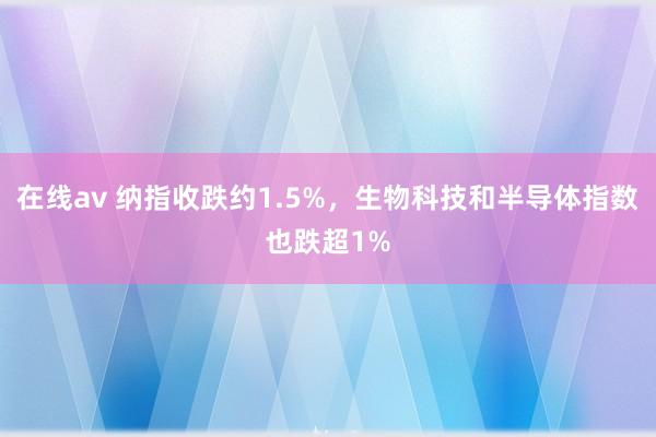 在线av 纳指收跌约1.5%，生物科技和半导体指数也跌超1%