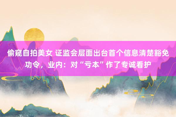 偷窥自拍美女 证监会层面出台首个信息清楚豁免功令，业内：对“亏本”作了专诚看护