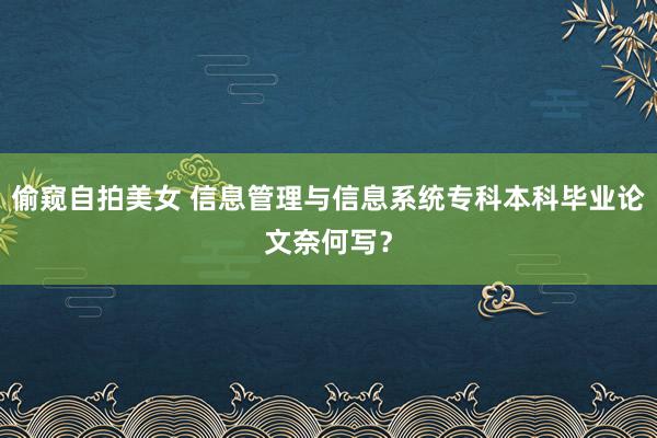 偷窥自拍美女 信息管理与信息系统专科本科毕业论文奈何写？