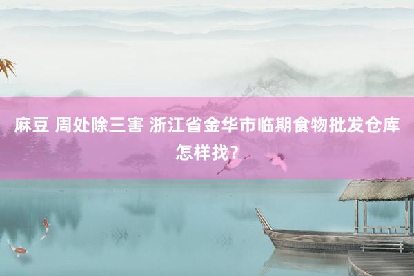 麻豆 周处除三害 浙江省金华市临期食物批发仓库怎样找？