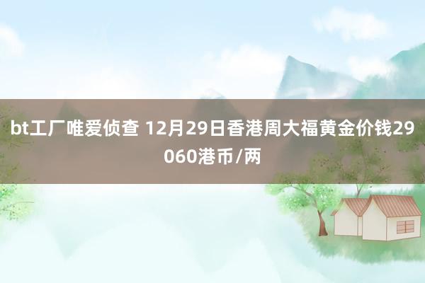 bt工厂唯爱侦查 12月29日香港周大福黄金价钱29060港币/两