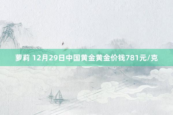 萝莉 12月29日中国黄金黄金价钱781元/克