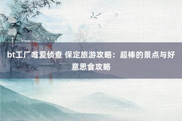 bt工厂唯爱侦查 保定旅游攻略：超棒的景点与好意思食攻略