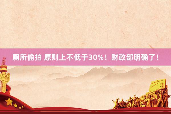 厕所偷拍 原则上不低于30%！财政部明确了！