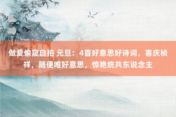 做爱偷窥自拍 元旦：4首好意思好诗词，喜庆祯祥，随便唯好意思，惊艳统共东说念主
