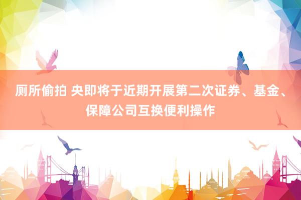 厕所偷拍 央即将于近期开展第二次证券、基金、保障公司互换便利操作