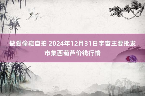 做爱偷窥自拍 2024年12月31日宇宙主要批发市集西葫芦价钱行情