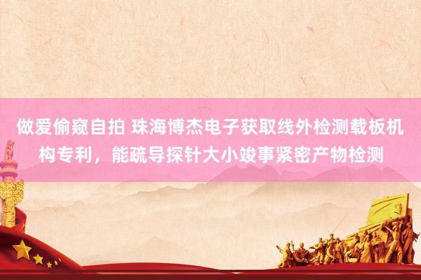做爱偷窥自拍 珠海博杰电子获取线外检测载板机构专利，能疏导探针大小竣事紧密产物检测