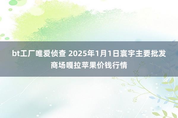 bt工厂唯爱侦查 2025年1月1日寰宇主要批发商场嘎拉苹果价钱行情