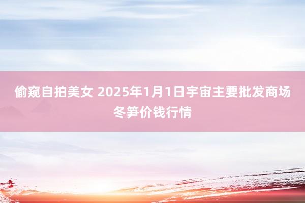 偷窥自拍美女 2025年1月1日宇宙主要批发商场冬笋价钱行情