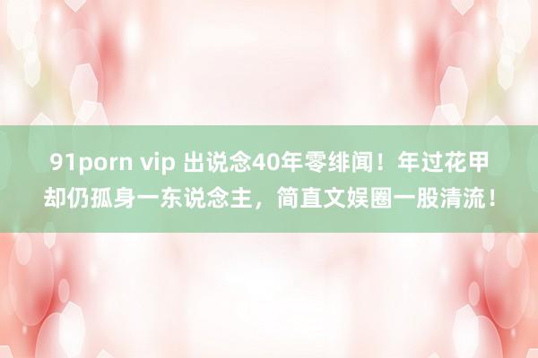 91porn vip 出说念40年零绯闻！年过花甲却仍孤身一东说念主，简直文娱圈一股清流！
