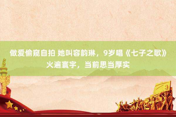 做爱偷窥自拍 她叫容韵琳，9岁唱《七子之歌》火遍寰宇，当前思当厚实