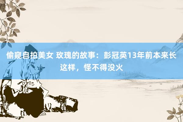 偷窥自拍美女 玫瑰的故事：彭冠英13年前本来长这样，怪不得没火