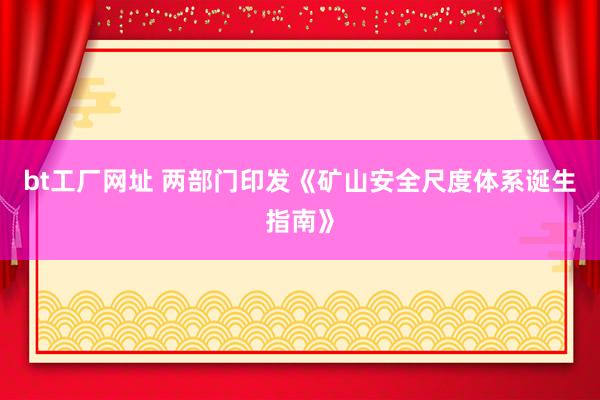 bt工厂网址 两部门印发《矿山安全尺度体系诞生指南》