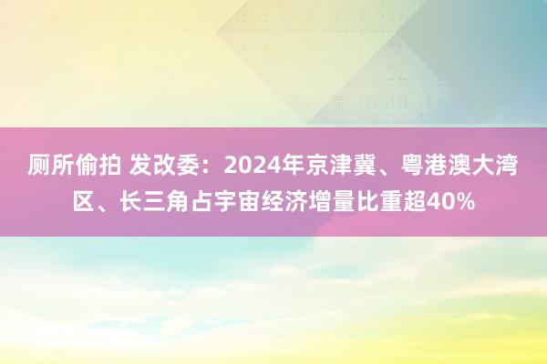 厕所偷拍 发改委：2024年京津冀、粤港澳大湾区、长三角占宇宙经济增量比重超40%