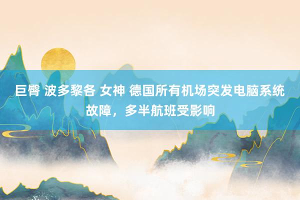 巨臀 波多黎各 女神 德国所有机场突发电脑系统故障，多半航班受影响