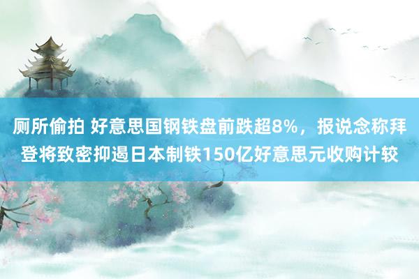 厕所偷拍 好意思国钢铁盘前跌超8%，<a href=