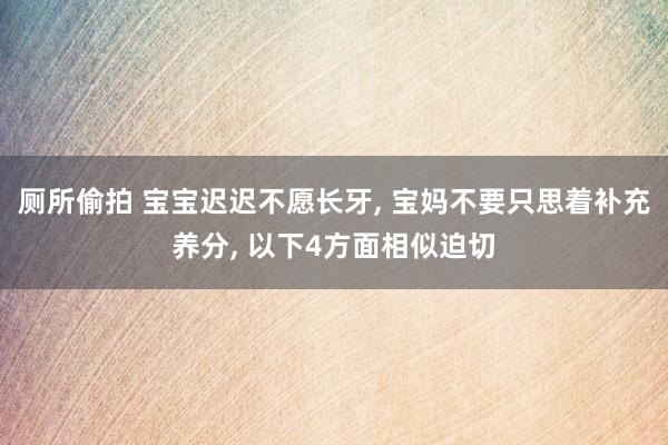 厕所偷拍 宝宝迟迟不愿长牙， 宝妈不要只思着补充养分， 以下4方面相似迫切