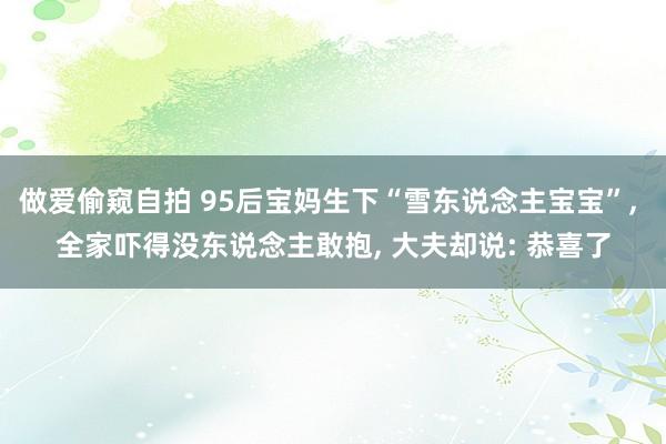 做爱偷窥自拍 95后宝妈生下“雪东说念主宝宝”， 全家吓得没东说念主敢抱， 大夫却说: 恭喜了