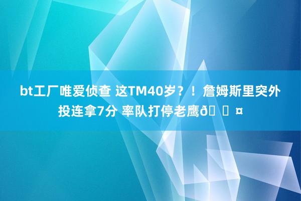 bt工厂唯爱侦查 这TM40岁？！詹姆斯里突外投连拿7分 率队打停老鹰😤