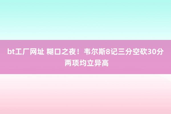 bt工厂网址 糊口之夜！韦尔斯8记三分空砍30分 两项均立异高