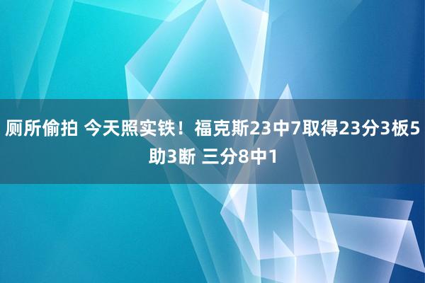 厕所偷拍 今天照实铁！福克斯23中7取得23分3板5助3断 三分8中1