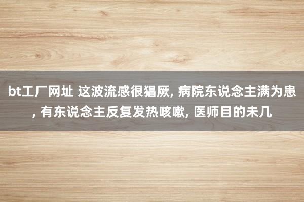 bt工厂网址 这波流感很猖厥， 病院东说念主满为患， 有东说念主反复发热咳嗽， 医师目的未几