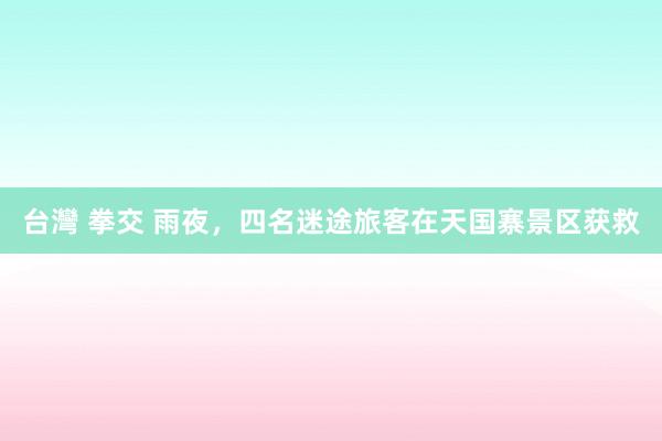 台灣 拳交 雨夜，四名迷途旅客在天国寨景区获救