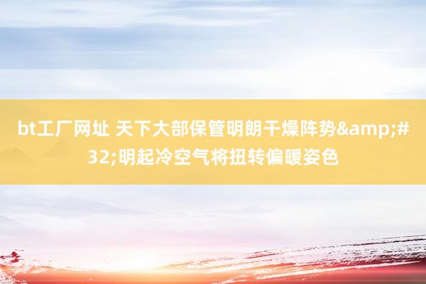 bt工厂网址 天下大部保管明朗干燥阵势&#32;明起冷空气将扭转偏暖姿色