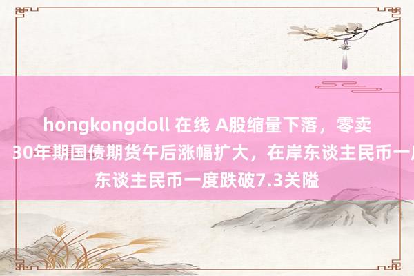 hongkongdoll 在线 A股缩量下落，零卖、AI眼镜领跌，30年期国债期货午后涨幅扩大，在岸东谈主民币一度跌破7.3关隘