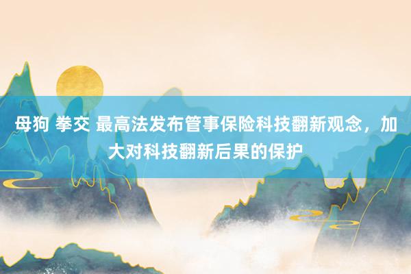 母狗 拳交 最高法发布管事保险科技翻新观念，加大对科技翻新后果的保护