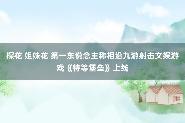 探花 姐妹花 第一东说念主称相沿九游射击文娱游戏《特等堡垒》上线