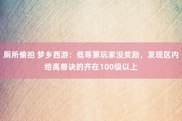 厕所偷拍 梦乡西游：低等第玩家没奖励，发现区内给高兽诀的齐在100级以上