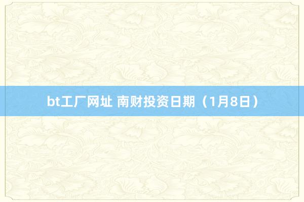 bt工厂网址 南财投资日期（1月8日）