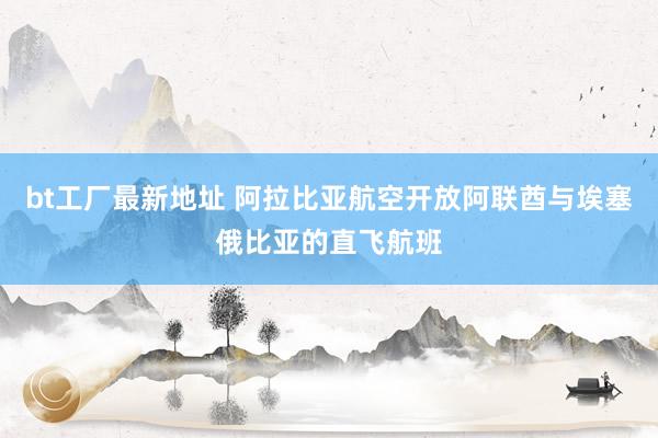 bt工厂最新地址 阿拉比亚航空开放阿联酋与埃塞俄比亚的直飞航班