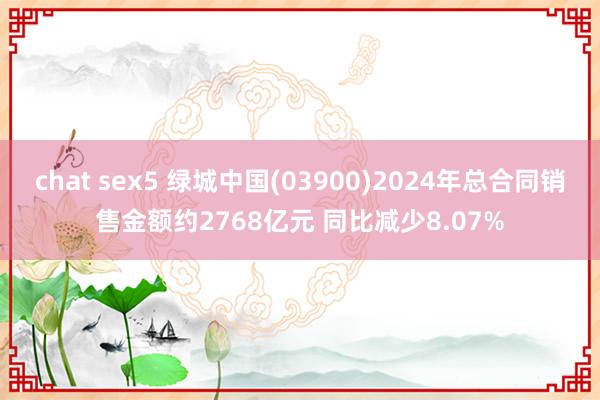 chat sex5 绿城中国(03900)2024年总合同销售金额约2768亿元 同比减少8.07%