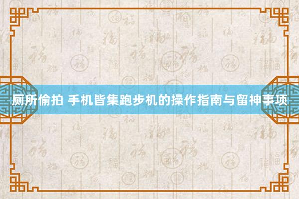 厕所偷拍 手机皆集跑步机的操作指南与留神事项