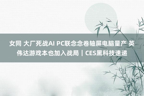 女同 大厂死战AI PC联念念卷轴屏电脑量产 英伟达游戏本也加入战局｜CES黑科技速递