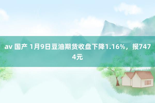 av 国产 1月9日豆油期货收盘下降1.16%，报7474元