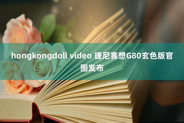 hongkongdoll video 捷尼赛想G80玄色版官图发布