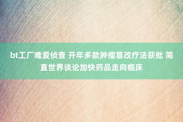 bt工厂唯爱侦查 开年多款肿瘤篡改疗法获批 简直世界谈论加快药品走向临床