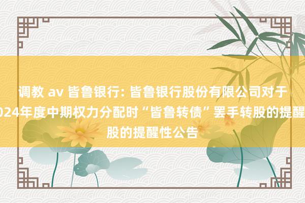 调教 av 皆鲁银行: 皆鲁银行股份有限公司对于扩充2024年度中期权力分配时“皆鲁转债”罢手转股的提醒性公告